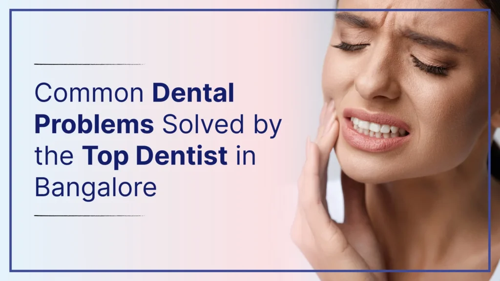 Common Dental Problems Solved by the Top Dentist in Bangalore